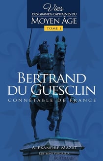 Bertrand du Guesclin : Vies des grands capitaines du Moyen Âge
