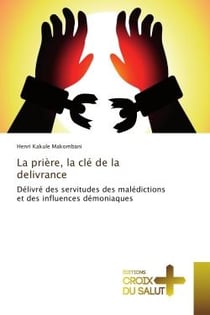 La priere, la cle de la delivrance : Delivre des servitudes des maledictions et des influences demoniaques