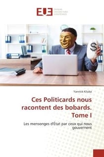 Ces Politicards nous racontent des bobards. Tome I : Les mensonges d'État par ceux qui nous gouvernent