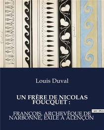 UN FRÈRE DE NICOLAS FOUCQUET : : La vie et l'exil de François Foucquet, archevêque de Narbonne
