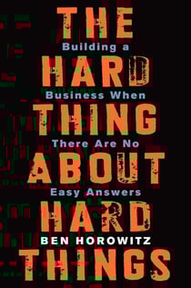 THE HARD THING ABOUT HARD THINGS - BUILDING A BUSINESS WHEN THERE ARE NO EASY ANSWERS