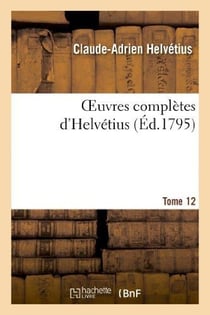 Oeuvres complètes d'Helvétius. T. 12 : publiées, avec un Essai sur la vie et les ouvrages de l'auteur