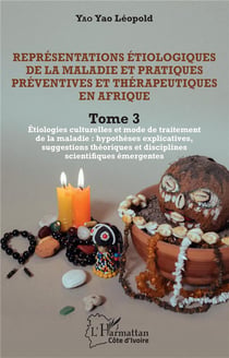 Représentations étiologiques de la maladie et pratiques préventives et thérapeutiques en Afrique Tome 3 : étiologies culturelles et mode de traitement de la maladie : hypothèses explicatives?