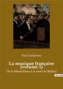 La musique francaise (volume 1) - de la marseillaise a la mort de berlioz