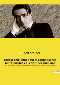 Théosophie, étude sur la connaissance suprasensible et la destinée humaine : Une lecture théosophique et anthroposophique du monde suprasensible