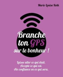 Branche ton GPS sur le bonheur - laisse aller ce qui était, accepte ce qui est, aie confiance en ce qui sera