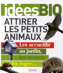 Attirer les petits animaux - les accueillir au jardin, les nourrir, les loger...