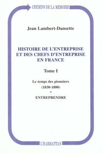 Histoire de l'entreprise et des chefs d'entreprise en France : Le temps des pionniers (1830-1880) - Entreprendre - Tome I