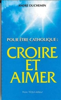 Pour être catholique - croire et aimer : Catéchèse d'adultes en vue des sacrements d'après l'Ecriture et le concile Vatican II