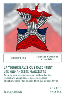 La Yougoslavie que racontent les humanistes marxistes : Aux origines intellectuelles et culturelles des transitions yougoslaves, entre socialisme et nationalisme (des années 1920 aux années 1970)