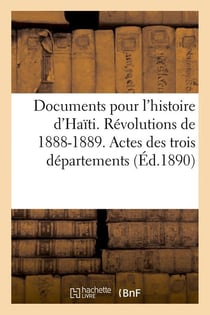 Documents pour l'histoire d'haiti. revolutions de 1888-1889. actes des trois departements (ed.1890)