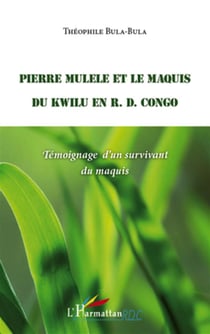 Pierre Mulele et le maquis du Kwilu en R. D. Congo - témoignage d'un survivant du maquis