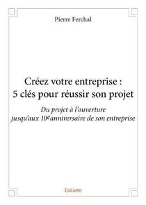 Créez votre entreprise : 5 clés pour réussir son projet - du projet à l'ouverture jusqu'aux 10e anniversaire de son entreprise