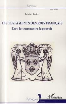 Testaments des rois francais - l'art de transmettre le pouvoir