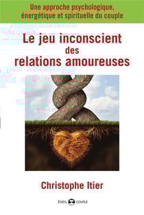 Le jeu inconscient des relations amoureuses - une approche psychologique, énergétique et spirituelle du couple