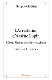 L'Arrestation d'Arsène Lupin : D'après l'oeuvre de Maurice Leblanc - Pièce en 11 scènes