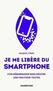 Je me libère du smartphone : S'en débarrasser, sans hésiter, une fois pour toutes