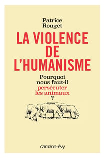 La violence de l'humanisme - pourquoi nous faut-il persécuter les animaux ?