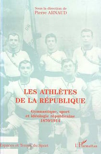 Les athlètes de la République - gymnastique, sport et idéologie républicaine 1870-1914