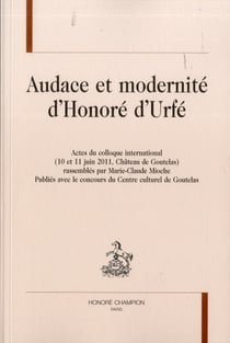Audace et modernité d'Honoré d'Urfé - actes du colloque international - 10 et 11 juin 2011 - château de Goutelas