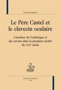 Le Père Castel et le clavecin oculaire - carrefour de l'esthétique et des savoirs dans la première moitié du XVIIIe siècle