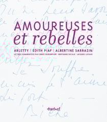 Amoureuses et rebelles - histoires d'amour et lettres inédites d'arletty, d'edith piaf et d'albertine sarrazin