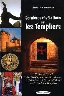 Dernières révélations sur les Templiers - l'ordre du Temple, son histoire, ses rites et coutumes, le Saint Graal et l'Arche d'Alliance, le ''trésor'' des Templiers