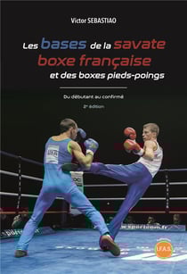 Les bases de la savate boxe française et des boxes pieds-poings - du débutant au confirmé (2e édition)