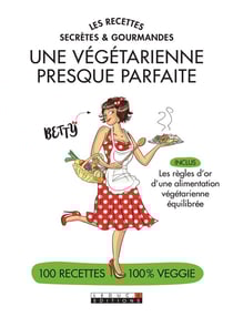 Les recettes secrètes & gourmandes - une végétarienne presque parfaite - 100 recettes 100% veggie
