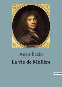La vie de Molière : L'extraordinaire destinée de Jean-Baptiste Poquelin, dramaturge, comédien et metteur en scène