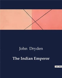 The Indian Emperor : The Conquest of the Aztec Empire: A Heroic Drama by John Dryden