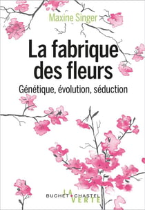 La fabrique des fleurs - génétique, évolution, séduction