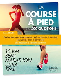 La course à pied en 500 questions - Tout ce que vous avez toujours voulu savoir sur le running sans jamais oser le demander - Du débutant à l'athlète confirmé - 10 km, Semi, Marathon, Ultra, Trail