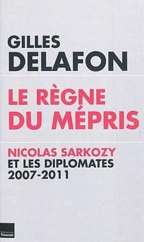 Le règne du mépris - Nicolas Sarkozy et les diplomates 2007-2011