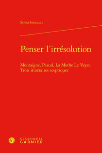Penser l'irrésolution : Montaigne, Pascal, La Mothe Le Vayer - Trois itinéraires sceptiques