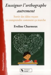 Enseigner l'orthographe autrement - sortir des idées reçues et comprendre enfin comment ça marche