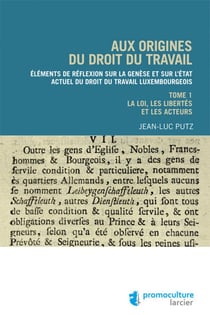 Aux origines du droit du travail luxembourgeois - Tome 1 Legislation, libertés et acteurs