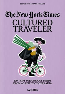 The New York Times. Cultured Traveler. : 100 Trips for Curious Minds from Agadir to Yogyakarta