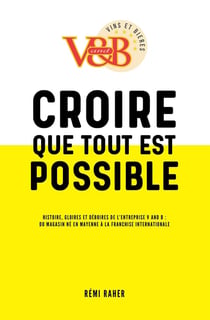 Croire que tout est possible - histoire, gloires et déboires de l'entreprise V and B : du magasin né en Mayenne à la franchise internationale
