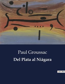 Del Plata al Niagara : Un viaje literario desde Sudamérica hasta Norteamérica a través de la mirada de Paul Groussac