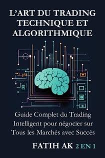 L'Art du Trading Technique et Algorithmique : Guide Complet du Trading Intelligent pour négocier sur Tous les Marchés avec Succès