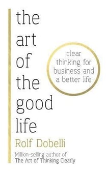 THE ART OF THE GOOD LIFE - CLEAR THINKING FOR BUSINESS AND A BETTER LIFE
