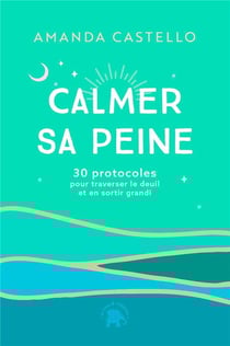 Calmer sa peine : 30 protocoles pour traverser le deuil et en sortir grandi