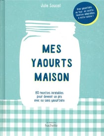 Mes yaourts maison - 80 recettes inratables pour devenir un pro avec ou sans yaourtière