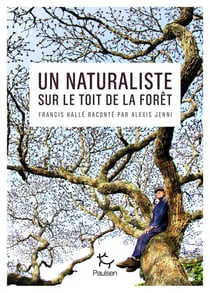 Un naturaliste sur le toit de la forêt : Francis Halle raconté par Alexis Jenni