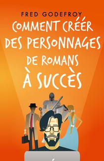Comment créer des personnages de romans à succès : Créez et donnez de la substance à vos personnages pour en faire les acteurs de l'écriture de vos romans