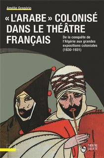 "l'arabe" colonisé dans le théâtre français - de la conquête de l'Algérie aux grandes expositions coloniales (1830-1931)