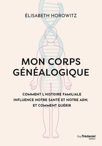 Mon corps généalogique : Comment l'histoire familiale influence notre santé et notre adn, et comment guérir