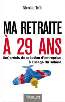 Ma retraite à 29 ans - (im)précis de création d'entreprise à l'usage du salarié