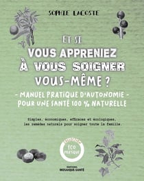 Et si vous appreniez à vous soigner vous-même ? - manuel pratique d'autonomie pour une santé 100% naturelle